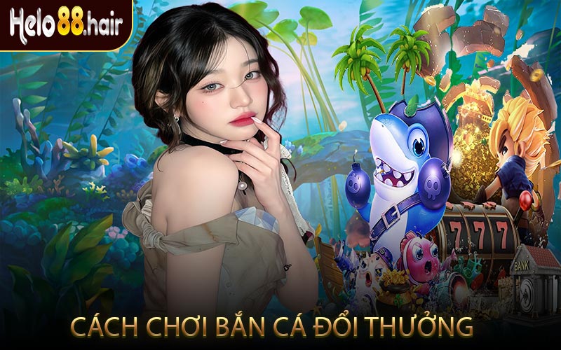 Cách Chơi Bắn Cá Đổi Thưởng