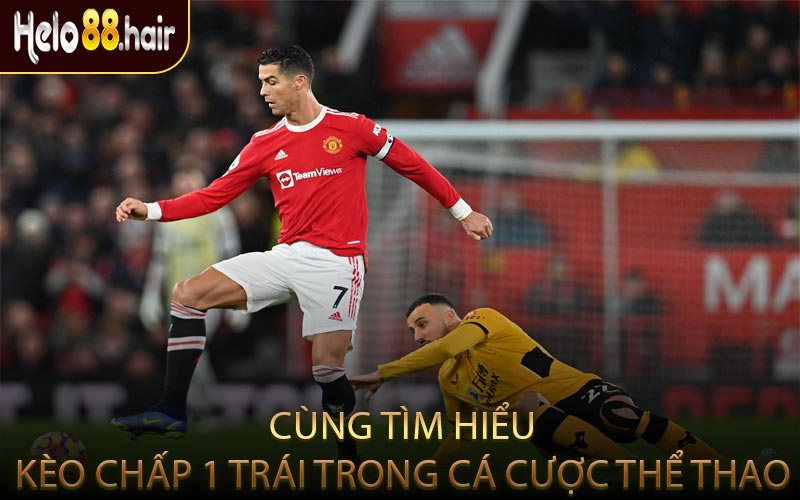 Cùng Tìm Hiểu Kèo Chấp 1 Trái Trong Cá Cược Thể Thao