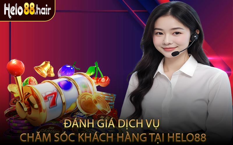 Đánh Giá Dịch Vụ Chăm Sóc Khách Hàng Tại HELO88
